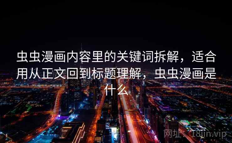 虫虫漫画内容里的关键词拆解，适合用从正文回到标题理解，虫虫漫画是什么