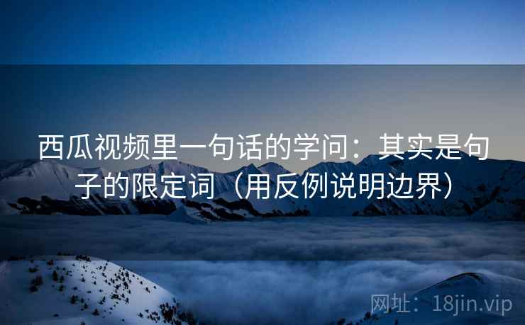 西瓜视频里一句话的学问:其实是句子的限定词(用反例说明边界) 西瓜视频里一句话的学问:其实是句子的限定词(用反例说明边界)