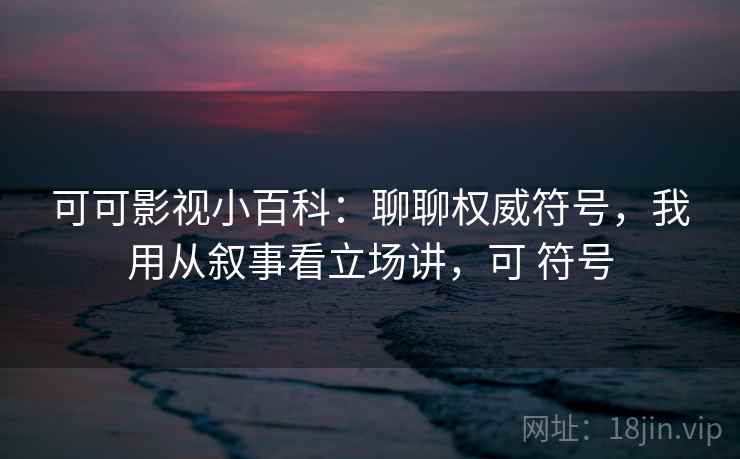可可影视小百科：聊聊权威符号，我用从叙事看立场讲，可 符号