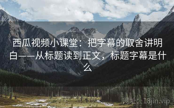西瓜视频小课堂：把字幕的取舍讲明白——从标题读到正文，标题字幕是什么