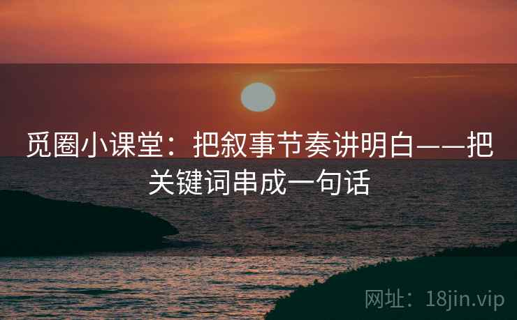 觅圈小课堂:把叙事节奏讲明白——把关键词串成一句话 觅圈小课堂:把叙事节奏讲明白——把关键词串成一句话