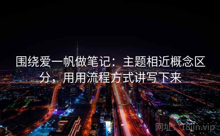 围绕爱一帆做笔记：主题相近概念区分，用用流程方式讲写下来