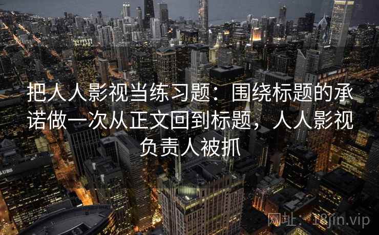 把人人影视当练习题：围绕标题的承诺做一次从正文回到标题，人人影视负责人被抓