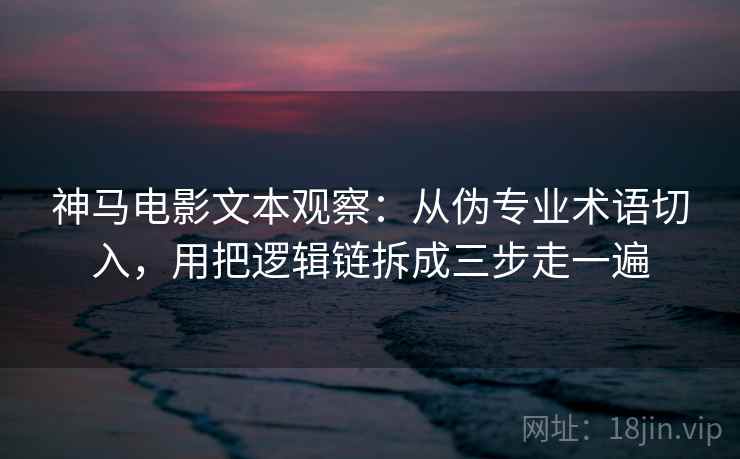神马电影文本观察：从伪专业术语切入，用把逻辑链拆成三步走一遍