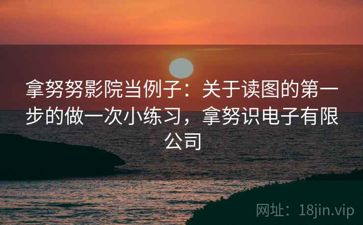 拿努努影院当例子：关于读图的第一步的做一次小练习，拿努识电子有限公司