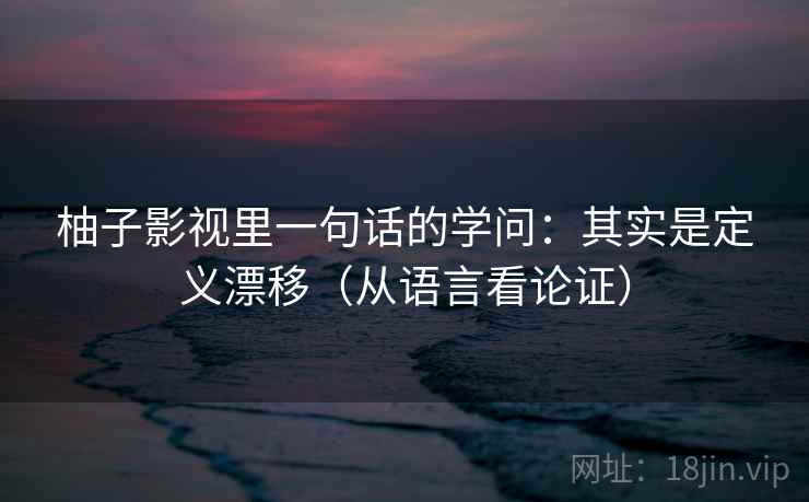柚子影视里一句话的学问：其实是定义漂移（从语言看论证）