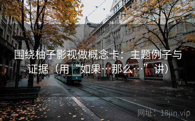 围绕柚子影视做概念卡：主题例子与证据（用“如果…那么…”讲）
