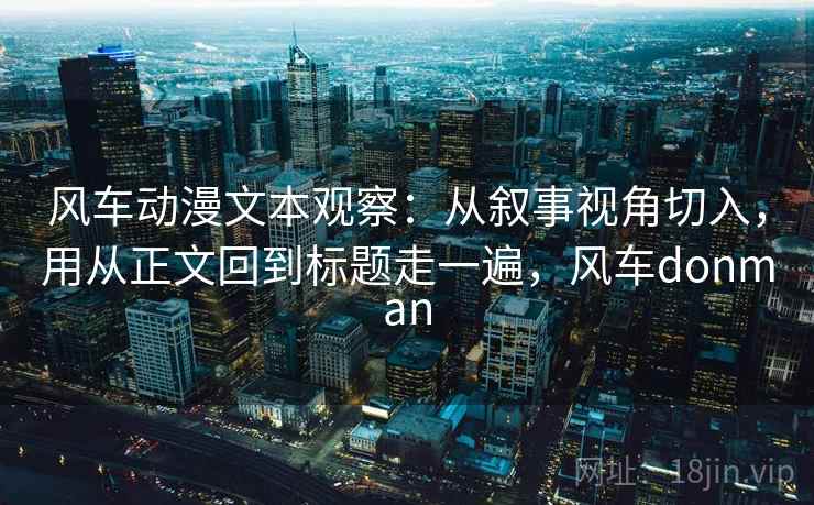 风车动漫文本观察：从叙事视角切入，用从正文回到标题走一遍，风车donman