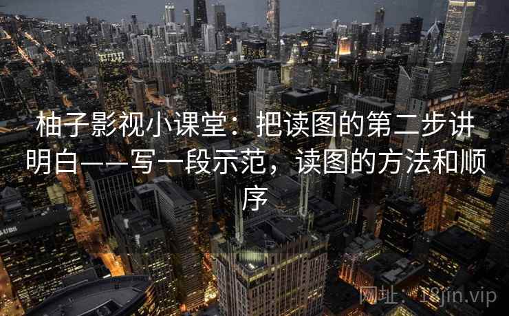 柚子影视小课堂:把读图的第二步讲明白——写一段示范,读图的方法和顺序 柚子影视小课堂:把读图的第二步讲明白——写一段示范,读图的方法和顺序