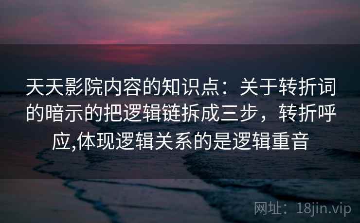 天天影院内容的知识点：关于转折词的暗示的把逻辑链拆成三步，转折呼应,体现逻辑关系的是逻辑重音