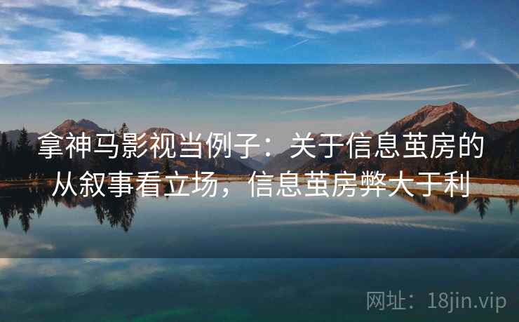 拿神马影视当例子：关于信息茧房的从叙事看立场，信息茧房弊大于利