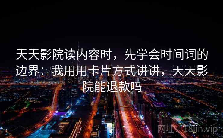 天天影院读内容时，先学会时间词的边界：我用用卡片方式讲讲，天天影院能退款吗