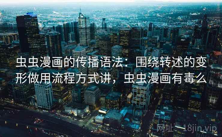 虫虫漫画的传播语法：围绕转述的变形做用流程方式讲，虫虫漫画有毒么