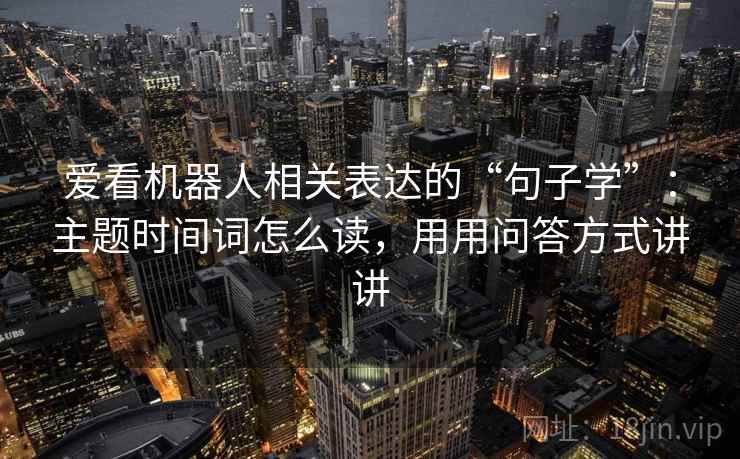 爱看机器人相关表达的“句子学”：主题时间词怎么读，用用问答方式讲讲