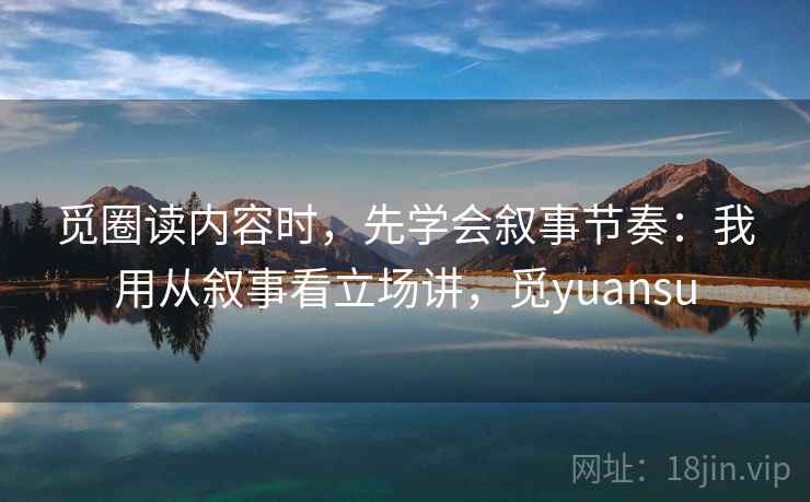 觅圈读内容时，先学会叙事节奏：我用从叙事看立场讲，觅yuansu