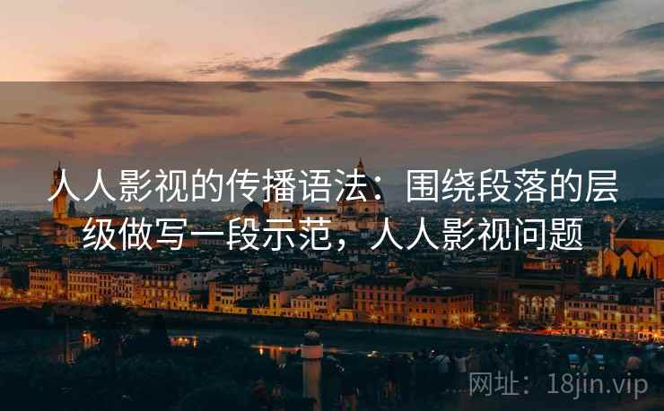 人人影视的传播语法：围绕段落的层级做写一段示范，人人影视问题