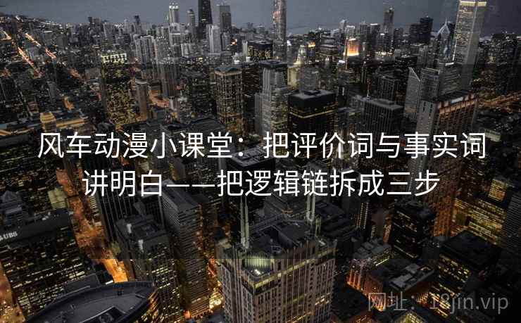 风车动漫小课堂:把评价词与事实词讲明白——把逻辑链拆成三步 风车动漫小课堂:把评价词与事实词讲明白——把逻辑链拆成三步