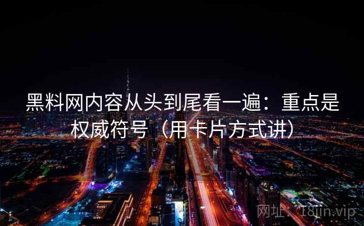 黑料网内容从头到尾看一遍:重点是权威符号(用卡片方式讲) 黑料网内容从头到尾看一遍:重点是权威符号(用卡片方式讲)