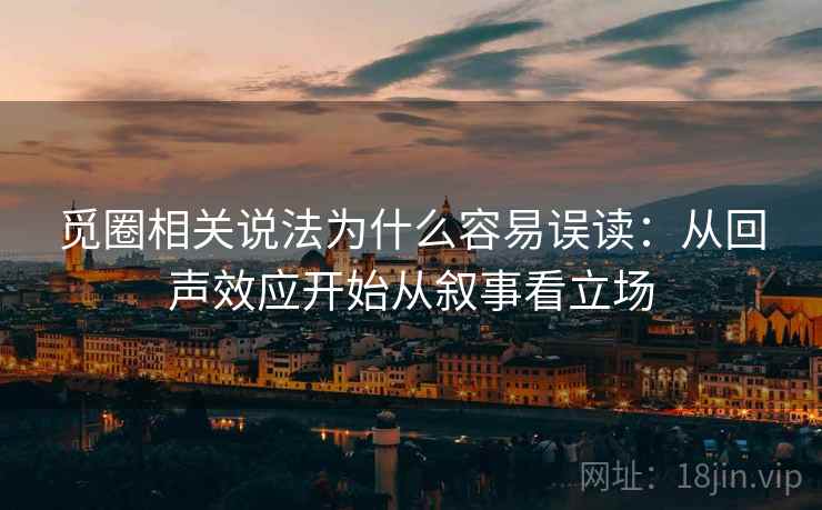 觅圈相关说法为什么容易误读：从回声效应开始从叙事看立场