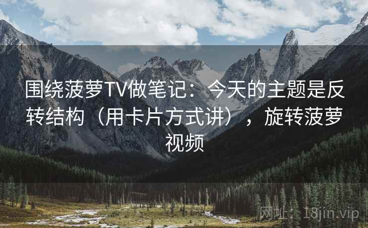 围绕菠萝TV做笔记：今天的主题是反转结构（用卡片方式讲），旋转菠萝视频