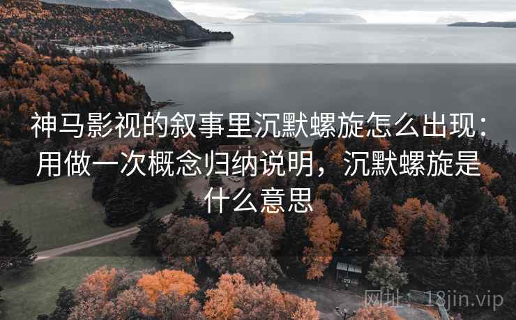 神马影视的叙事里沉默螺旋怎么出现：用做一次概念归纳说明，沉默螺旋是什么意思