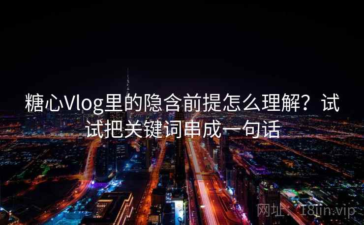 糖心Vlog里的隐含前提怎么理解?试试把关键词串成一句话 糖心Vlog里的隐含前提怎么理解?试试把关键词串成一句话