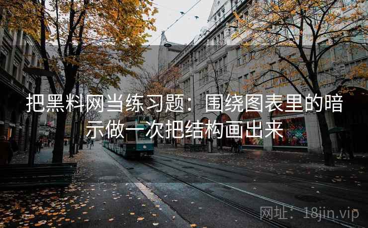 把黑料网当练习题:围绕图表里的暗示做一次把结构画出来 把黑料网当练习题:围绕图表里的暗示做一次把结构画出来