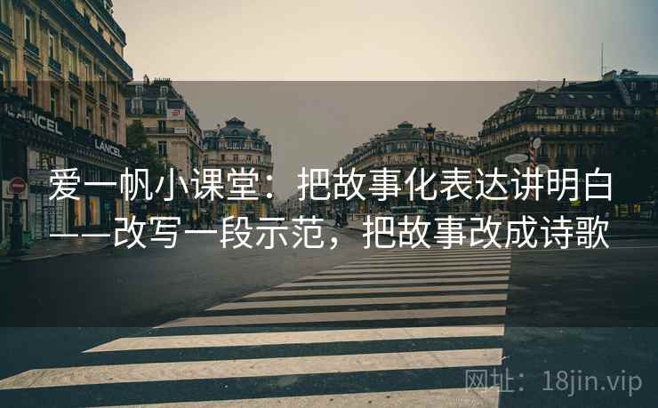 爱一帆小课堂:把故事化表达讲明白——改写一段示范,把故事改成诗歌 爱一帆小课堂:把故事化表达讲明白——改写一段示范,把故事改成诗歌