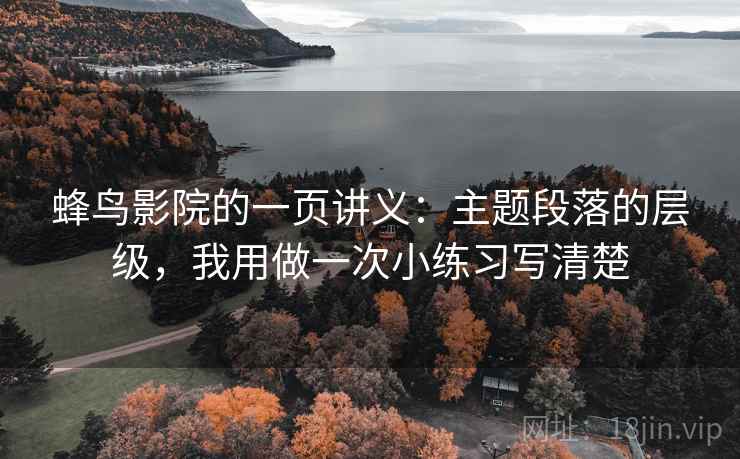 蜂鸟影院的一页讲义:主题段落的层级,我用做一次小练习写清楚 蜂鸟影院的一页讲义:主题段落的层级,我用做一次小练习写清楚