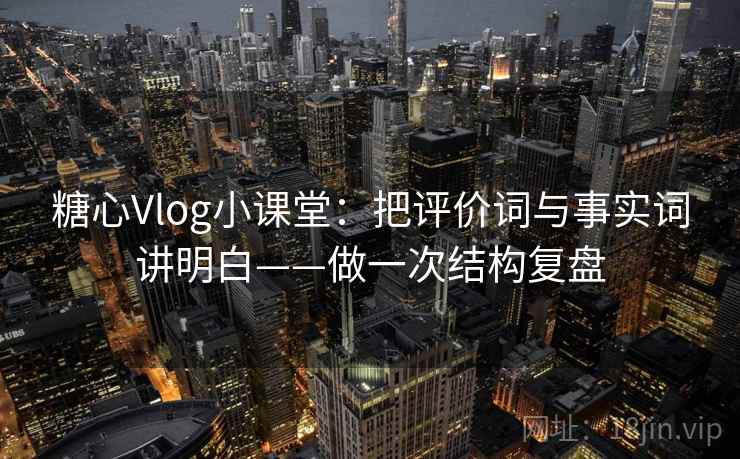 糖心Vlog小课堂：把评价词与事实词讲明白——做一次结构复盘