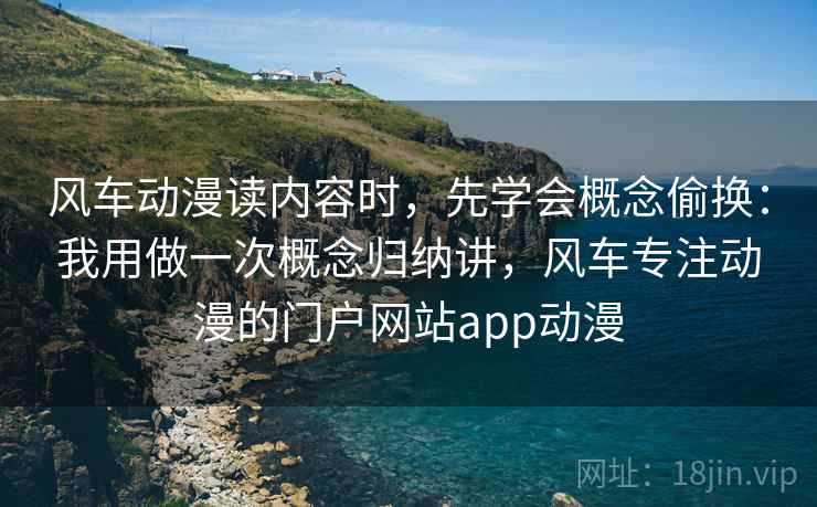 风车动漫读内容时，先学会概念偷换：我用做一次概念归纳讲，风车专注动漫的门户网站app动漫