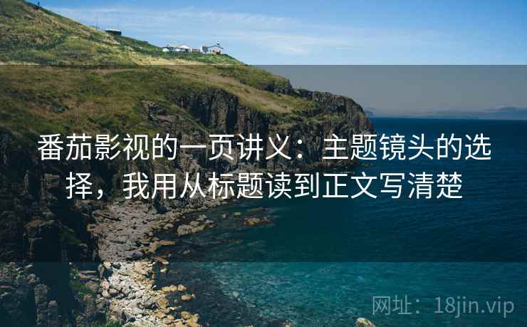 番茄影视的一页讲义：主题镜头的选择，我用从标题读到正文写清楚